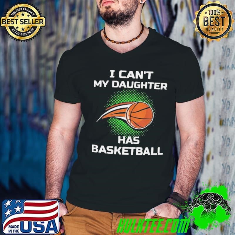 I Cant My Daughter Has Basketball shirt