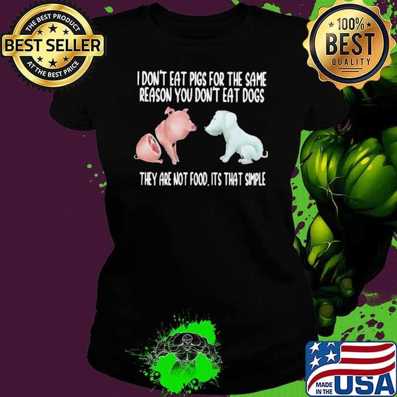 I Don’t Eat Pigs For The Same Reason You Don’t Eat Dogs They Are Not Food Its That Simple shirt