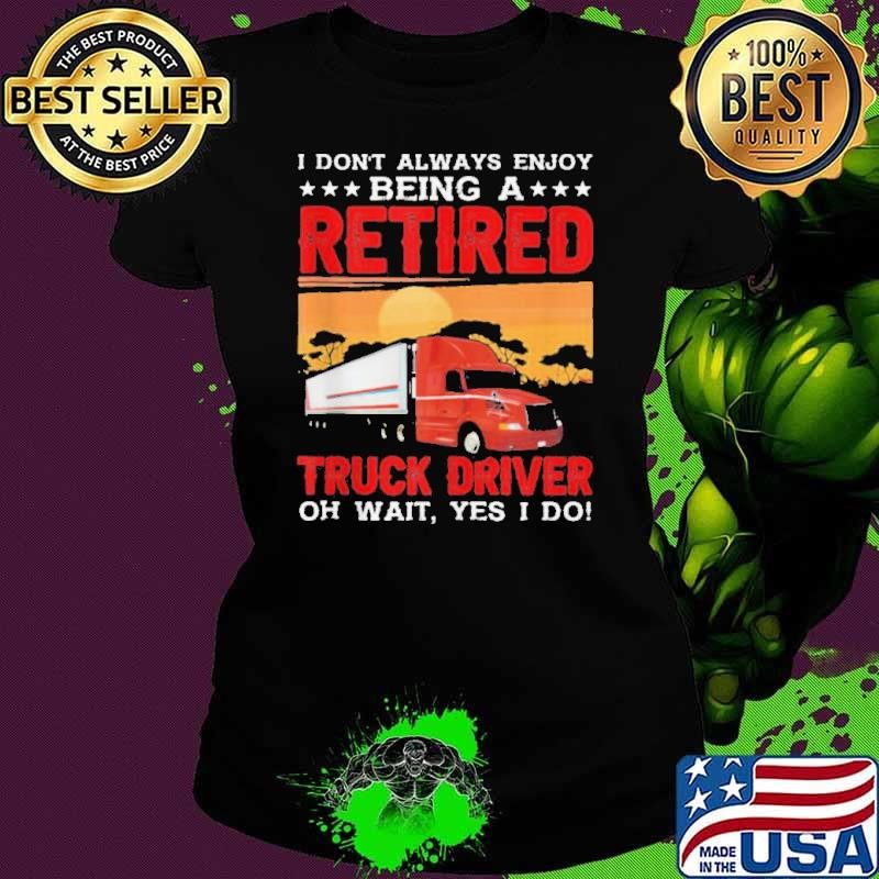 I Dont enjoy Being Retired Truck Driver Oh Yes I Do Ladies tee