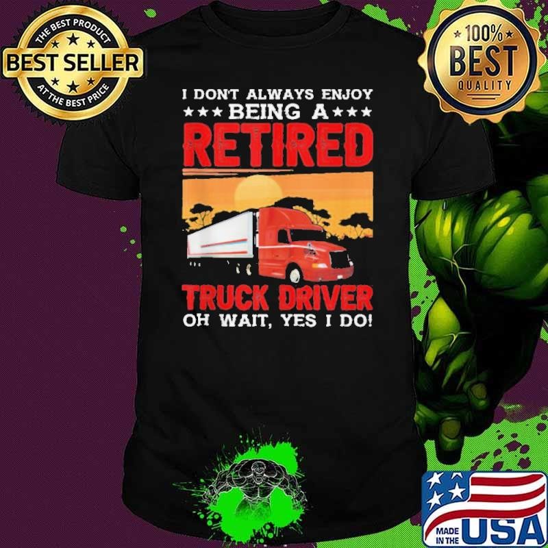 I Dont enjoy Being Retired Truck Driver Oh Yes I Do shirt