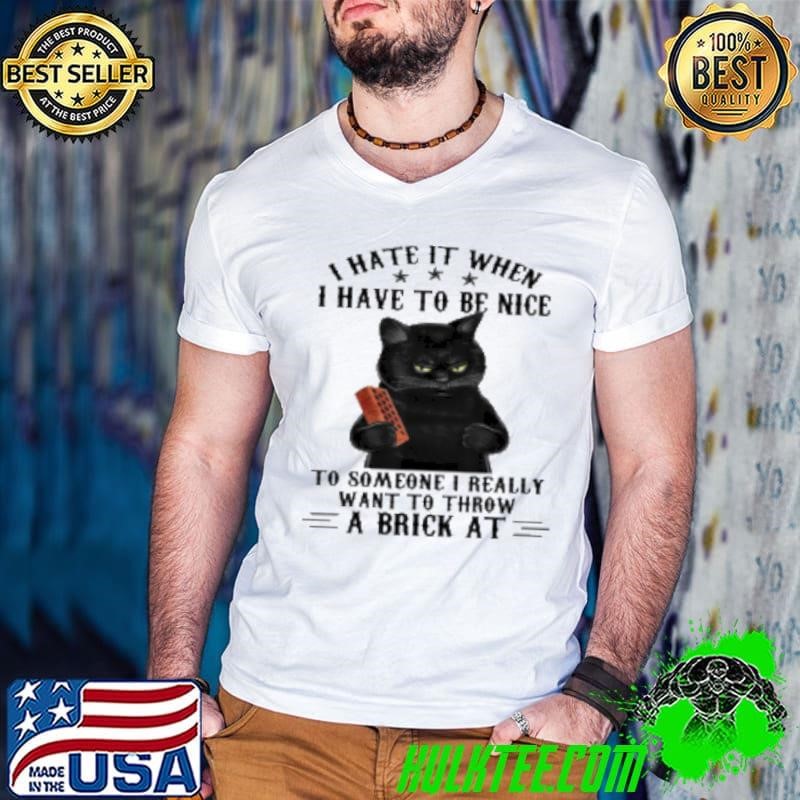 I Hate It When I Have To Be Nice Want To Throw A Brick At Shirt