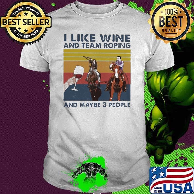 I Like Wine And Team Roping And Maybe 3 People Vintage shirt