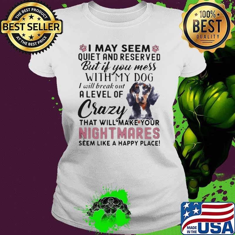 I May Seem Quiet And Reserved But If You Mes With My Dog I Will Break Out A Level Of Crazy THat Will Make Your Night Makes Seem Like A Happy Place shirt