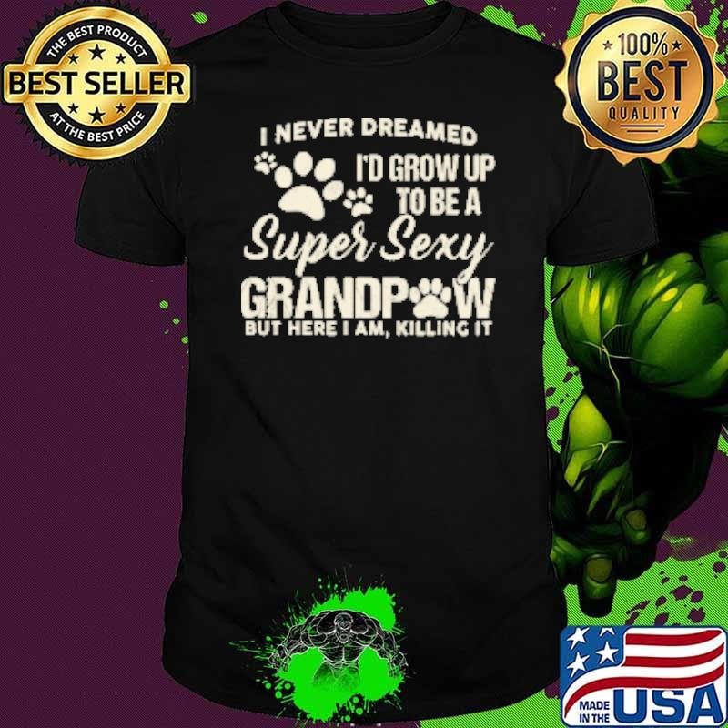 I Never Dreamed I'd Grow Up To Be A Super Sexy Grandpa But Here I Am Shirt