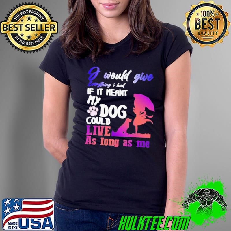 I Would Give Everything I Had If It Meant My Dog Could Live As Long As Me shirt