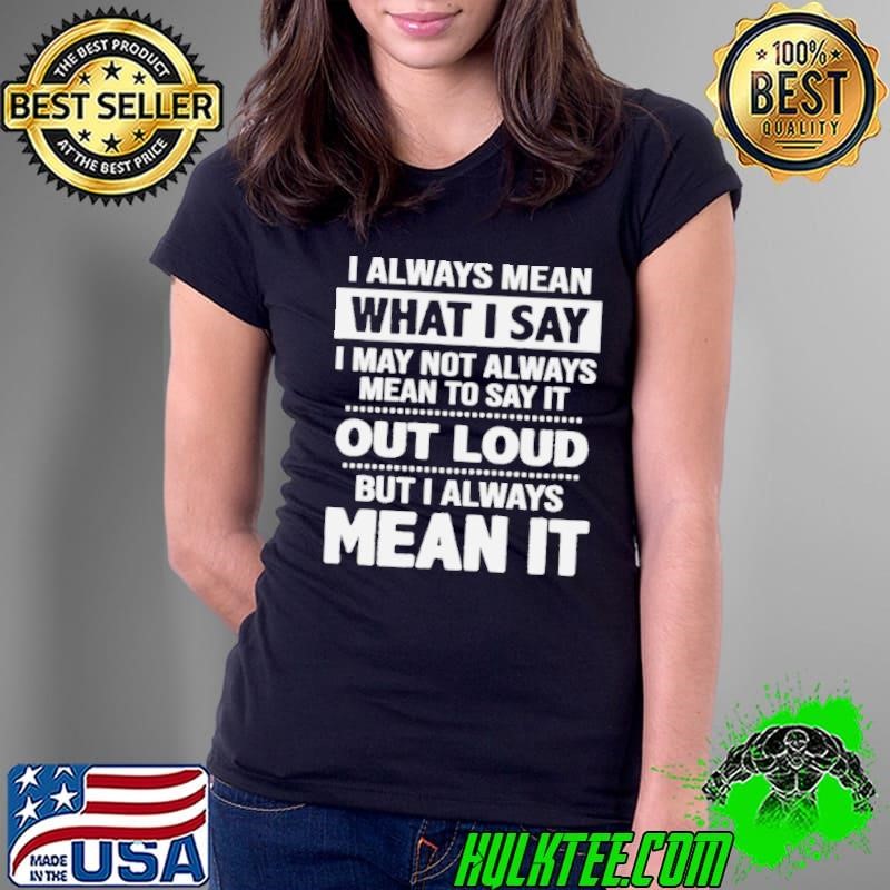 I always mean what I say I may not always mean to say it out loud but I always mean it Ladies Tee I always mean what I say I may not always mean to say it out loud but I always mean it Ladies Tee