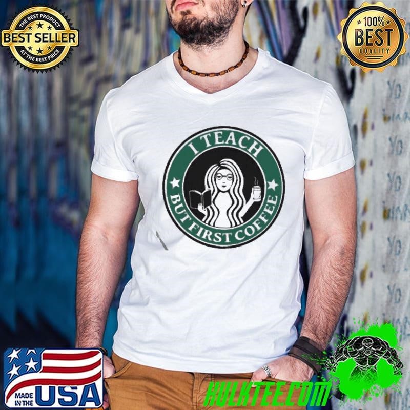 I teach but first Coffee Starbucks shirt