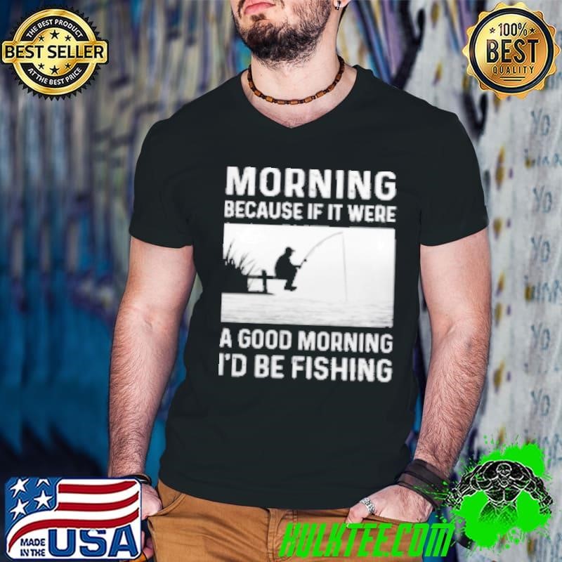 I'd Be Fishing Shirt