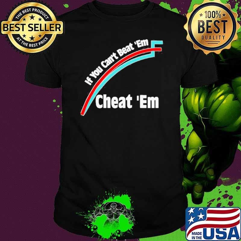 If You Can’t Beat ‘Em, Cheat ‘Em shirt
