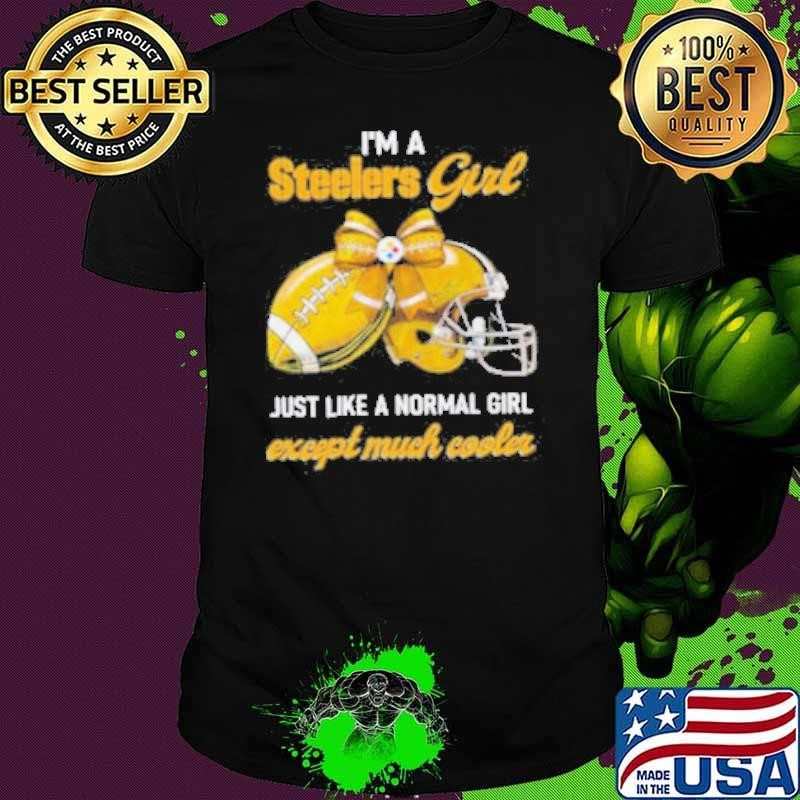 I’m A Steelers Girl Just Like A Normal Girl Except Much Cooler Shirt