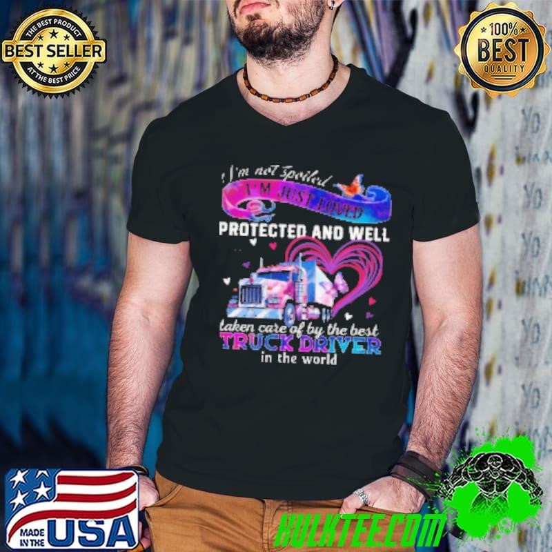 I'm Just Loved Protected And Well Taken Care Of By The Best Truck Driver Shirt