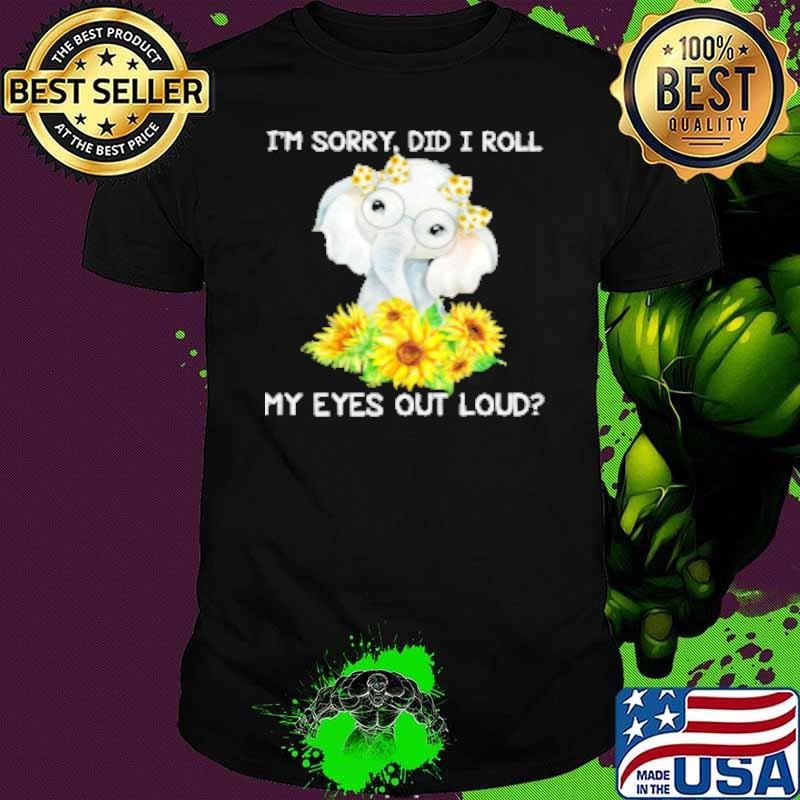 I'm Sorry Did I Roll My Eyes Out Loud Funny Elephant Shirt