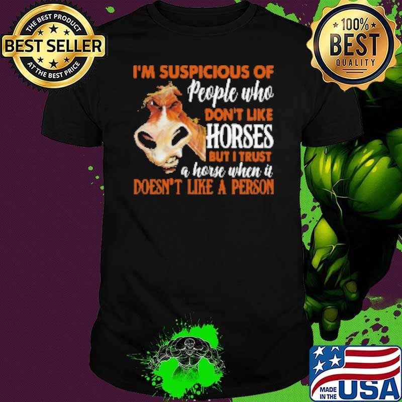 I'm Suspicious Of People Who Don't Like Horses But I Trust A Horse When It Doesn't Like A Person Shirt