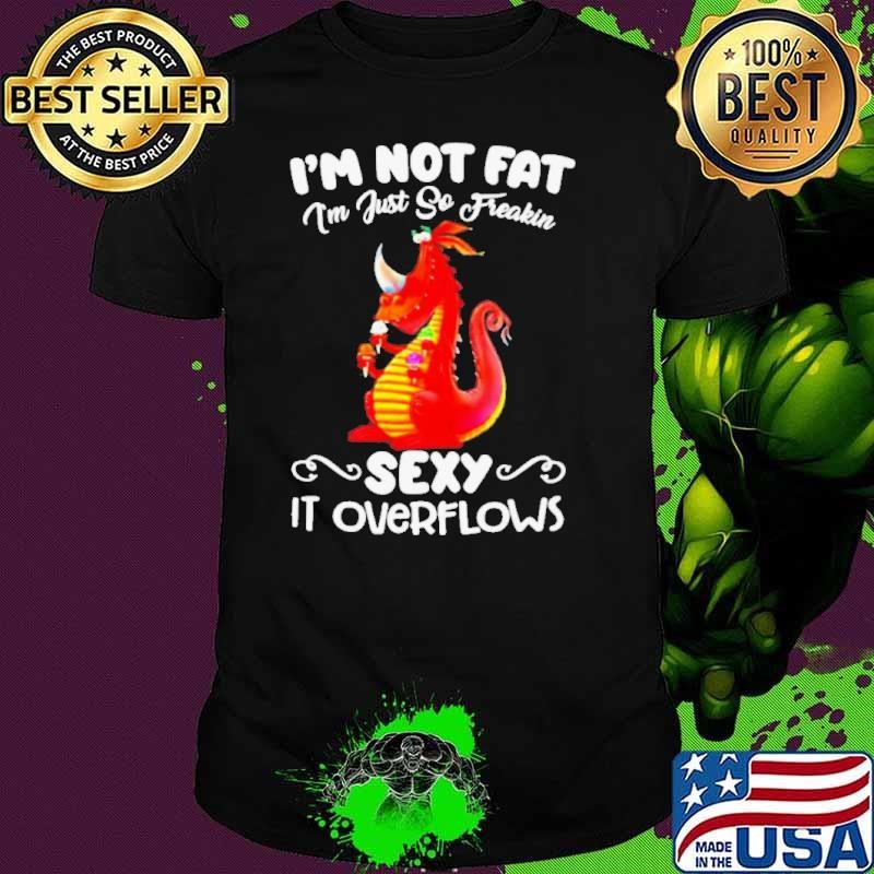 Im not fat Im just so freakin sexy it overflows shirt