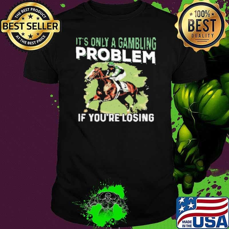 Its Only A Gambling Problem If You're Losing Shirt