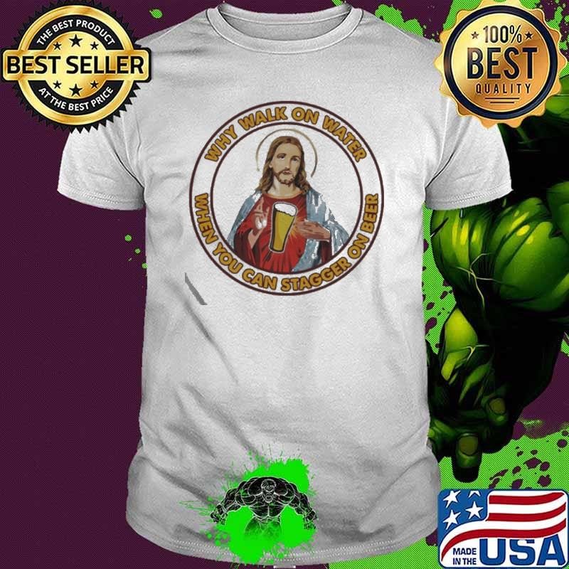 Jesus Christ Why walk on water when you can stagger on beer shirt