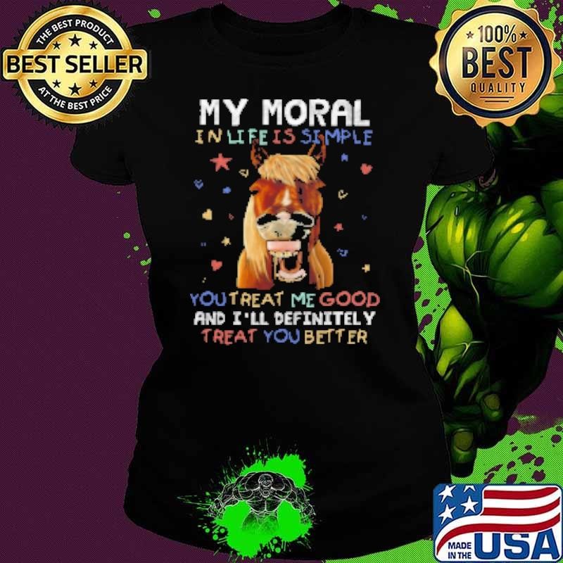 My Moral In Life Is Simple You Treat Me Good Shirt