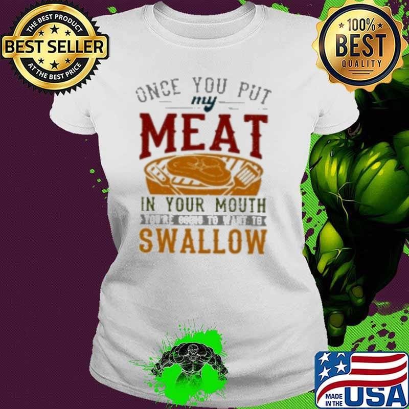 ONCE YOU PUT MY MEAT IN YOUR MOUTH Shirt
