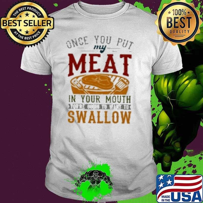 ONCE YOU PUT MY MEAT IN YOUR MOUTH Unisex