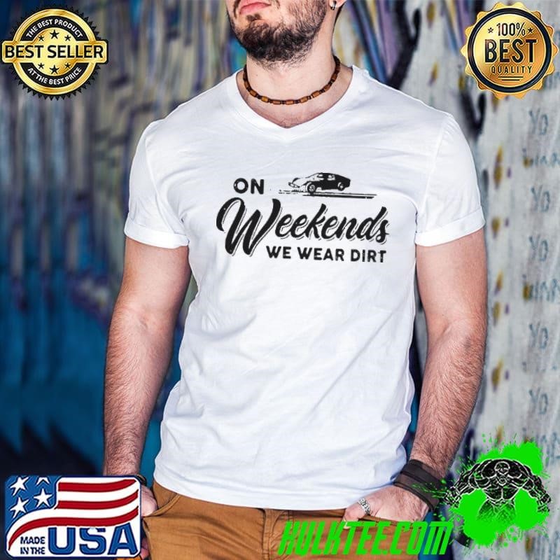 On Weekends We Wear Dirt shirt