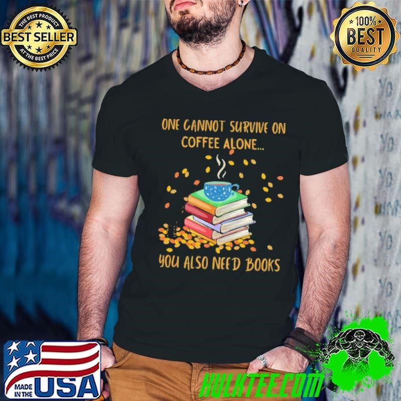 One Cannot Survive On Coffee Alone You Also Need Books shirt