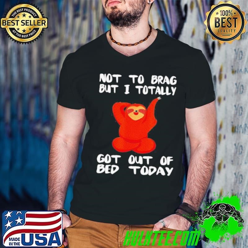 Sloth not to brag but I totally got out of bed today shirt