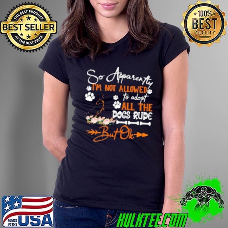 So Apparently I'm Not Allowed To Adopt All The Dogs Rude But Ok Ladies Tee
