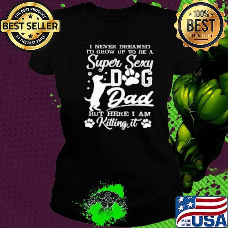 Super Sexy Dog Dad I'm Killing It Funny Father's Day Dog Shirt