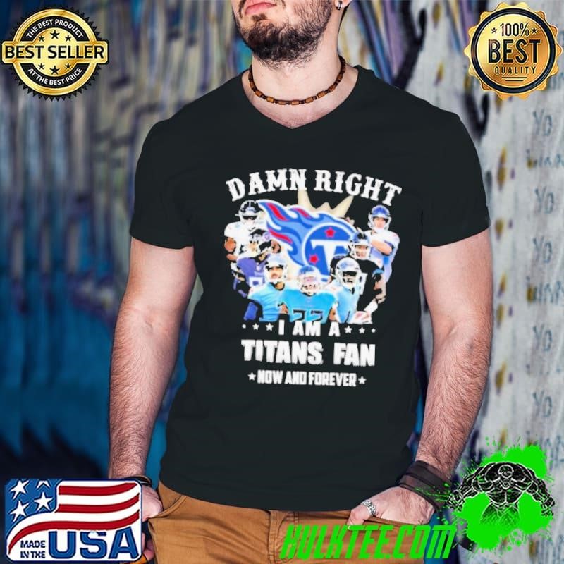 Team damn right I am a titans fan now and forever 2021 shirt
