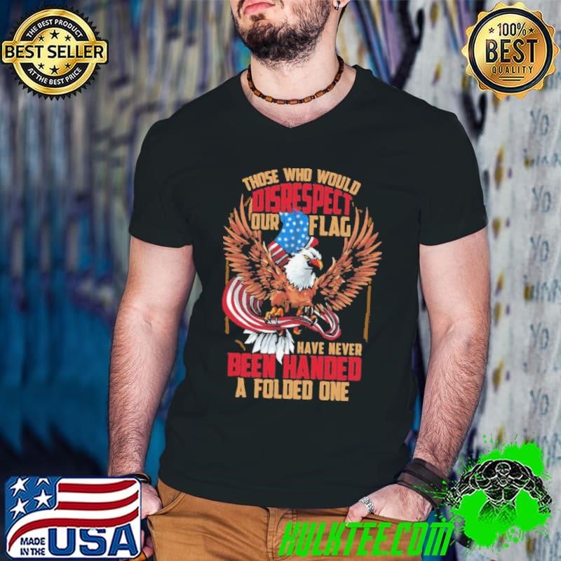 Those Who Would Disrespect Our Flag Have Never Been Handed A Folded One Veterans Gold American Eagle Flag shirt