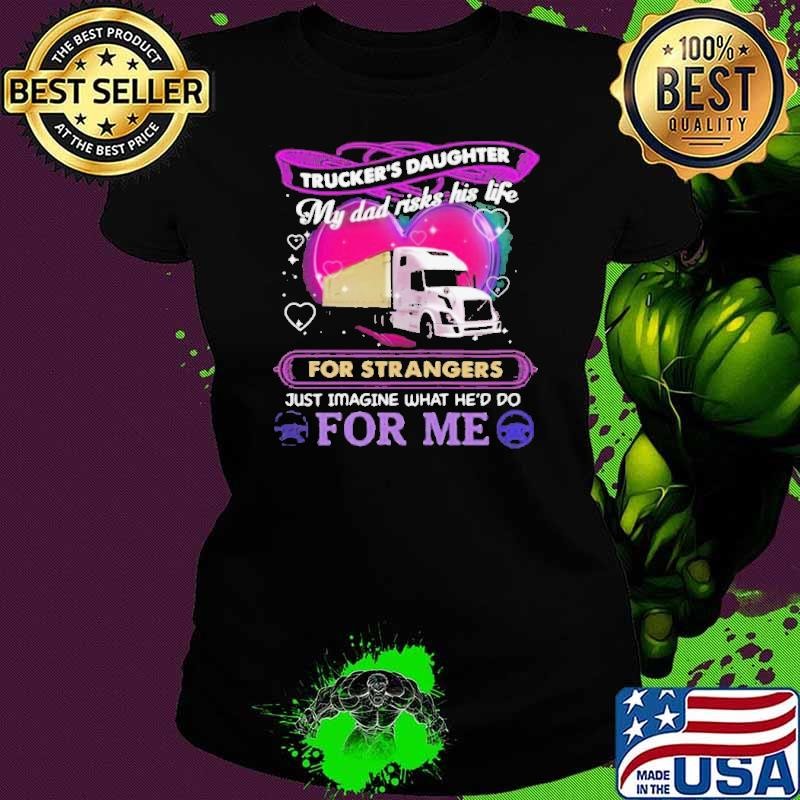 Trucker’s Daughter My Dad Risks His Life For Strangers Just Imagine What He’d Do For Me shirt