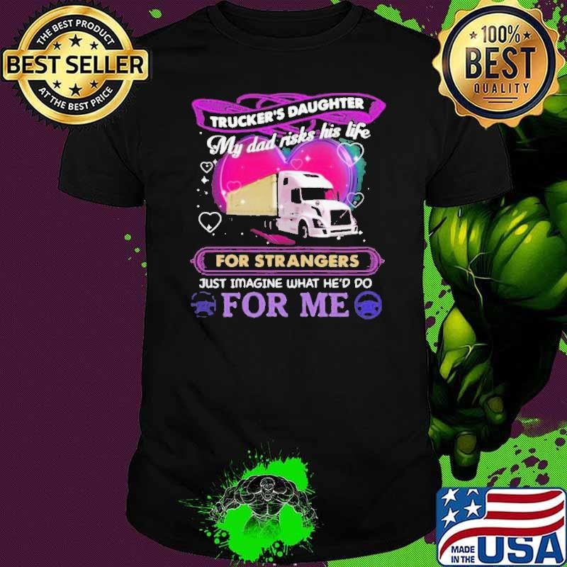 Trucker’s Daughter My Dad Risks His Life For Strangers Just Imagine What He’d Do For Me Unisex