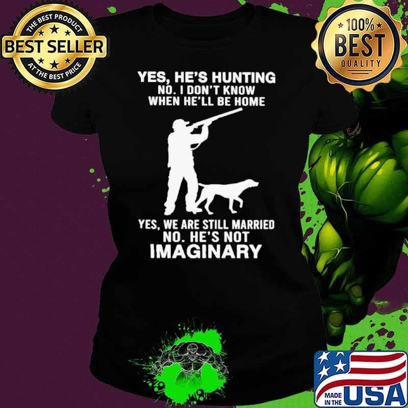 Yes He’s Hunting No I Don’t Know When He’ll Be Home Yes We Are Still Married No He’s Not Imaginary shirt