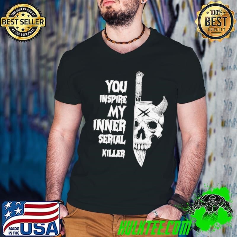 You Inspire My Inner Serial Killer shirt