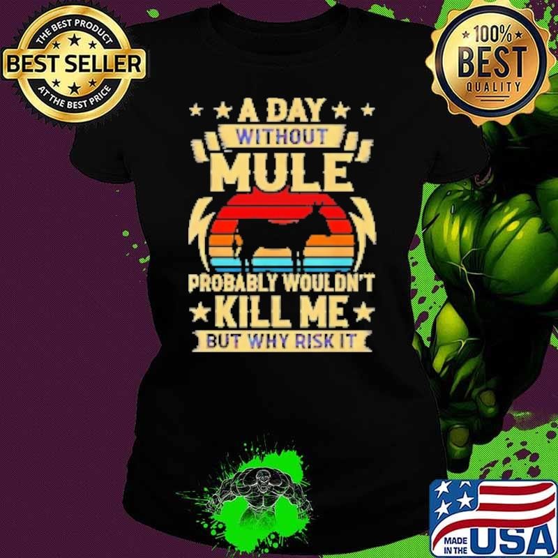 A day without mule probably wouldn't kill me but why risk it Ladies tee