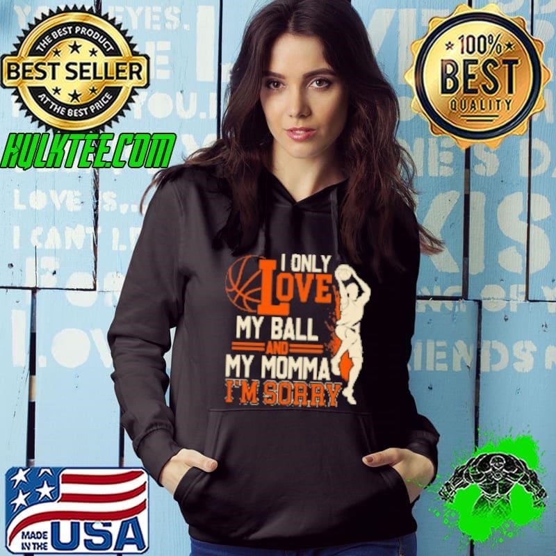 BASKETBALL I ONLY LOVE MY BALL AND MOM I'M SORRY Shirt