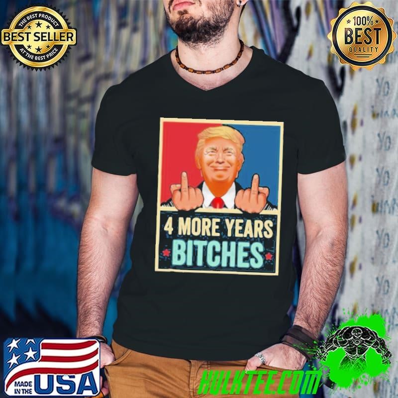 Bitch Four More Years Donald Trump Election shirt