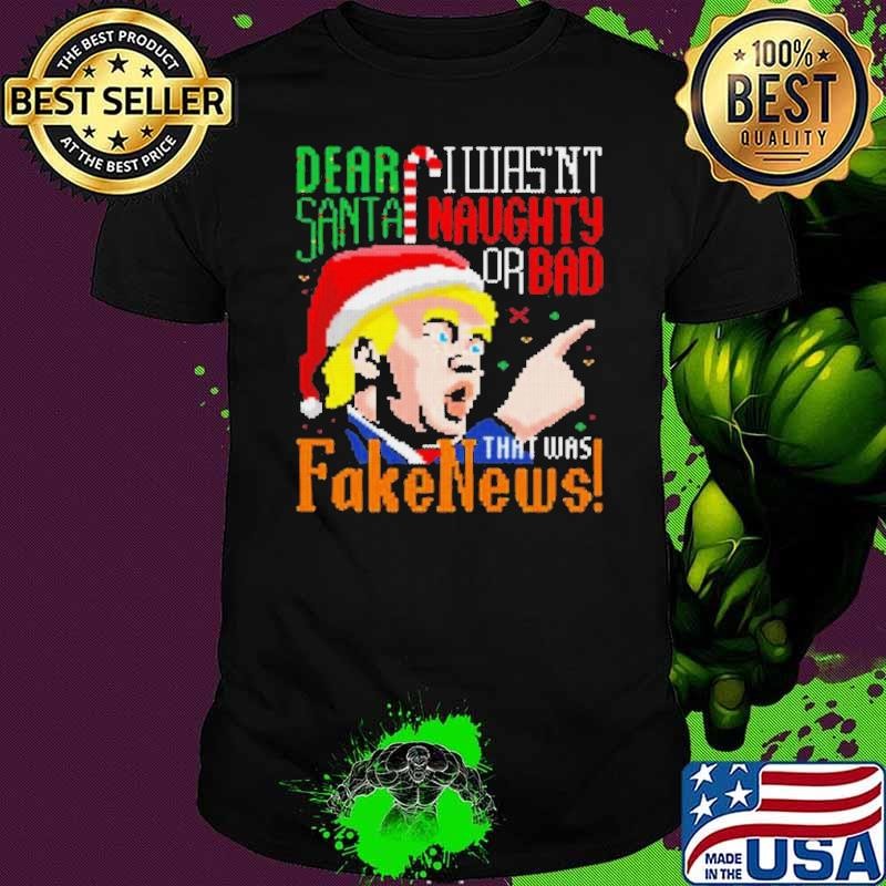 Dear Santa I Wasn’t Naughty Or Bad That Was Fake News Trump Ugly Christmas shirt