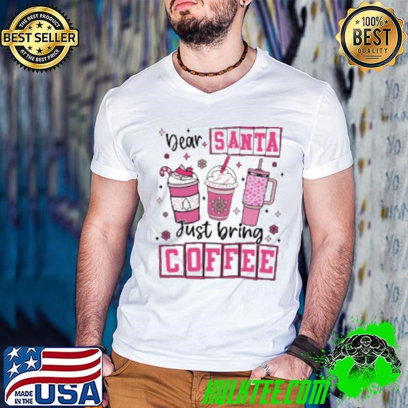 Dear Santa Just Bring Coffee Merry Christmas Shirt
