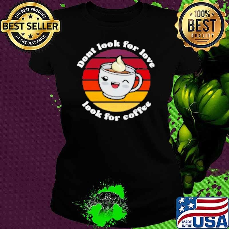 Don't look for love look for coffee Shirt