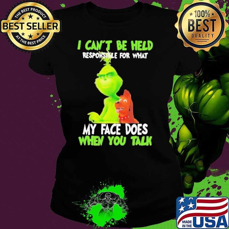 Grinch i can’t be held responsible for that my face does when you talk shirt
