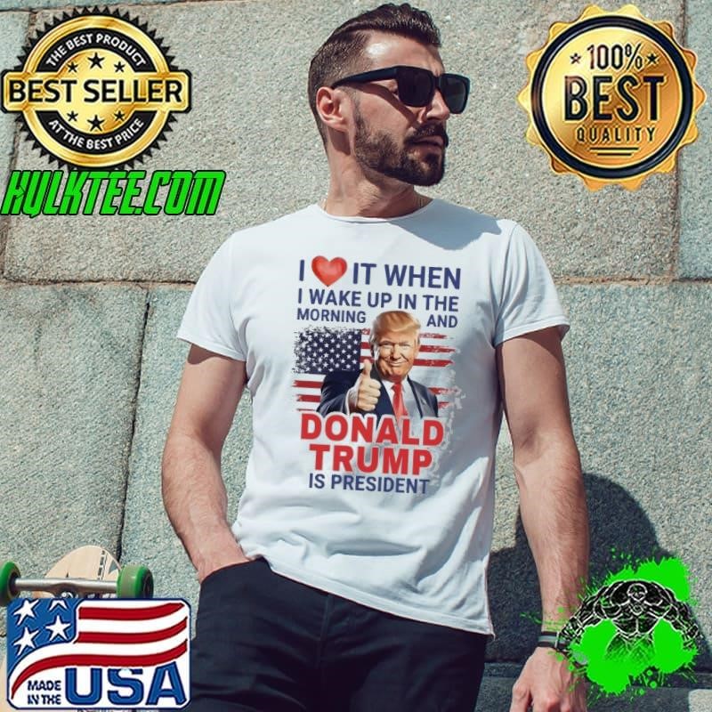 I Love It When I Wake Up And Trump Is President 2024 Shirt