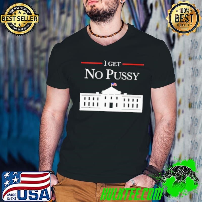 I get no pussy in White House Shirt