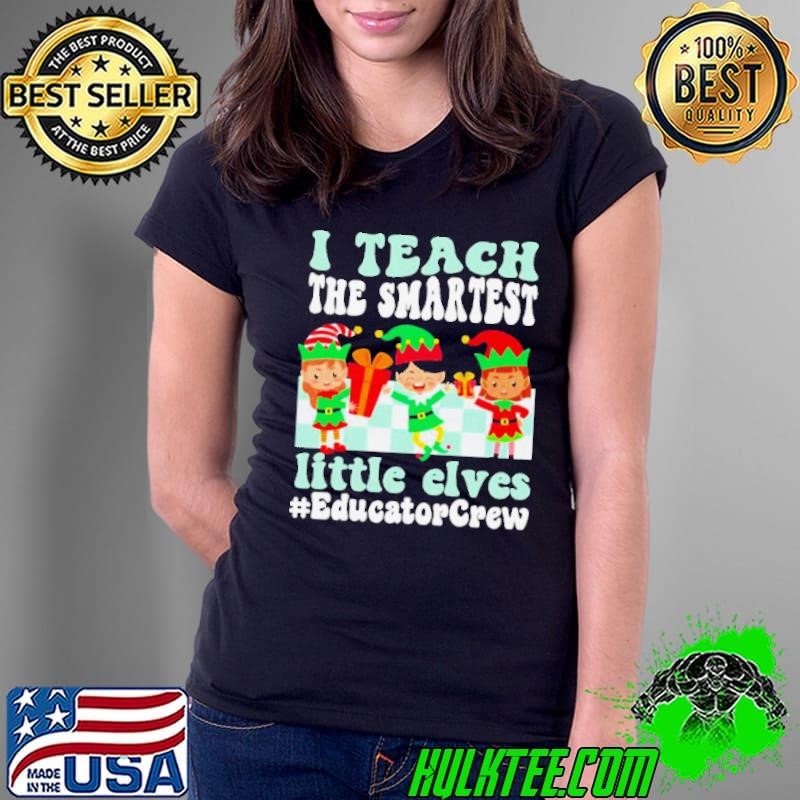 Merry Christmas Elf I teach the smartest little elves #Educator Crew shirt