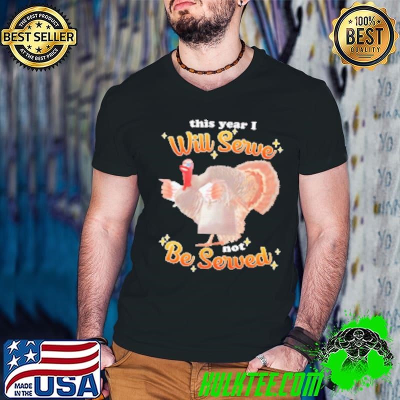 This year I will serve not be surved turkey Thanksgiving Shirt