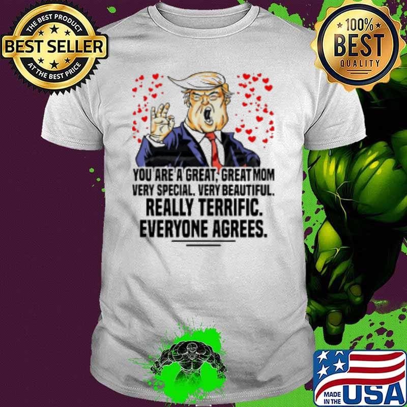 Trump you are a great great mom very special very beautiful really terrific everyone agrees Shirt