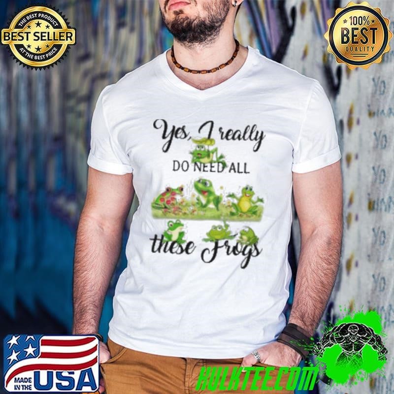Yes, I Really Do Need All These Frogs Shirt