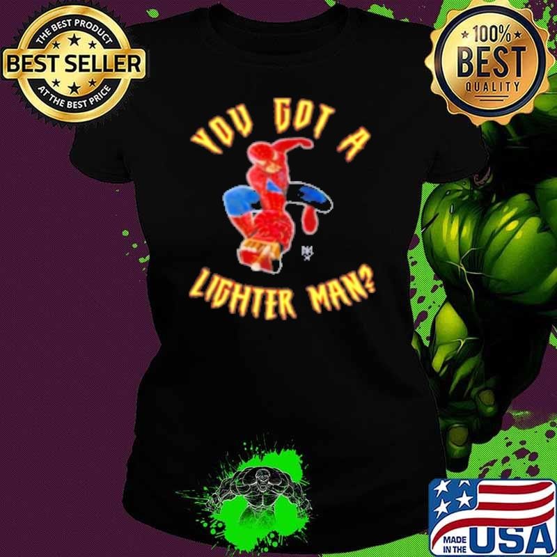You Got A Lighter Man Shirt