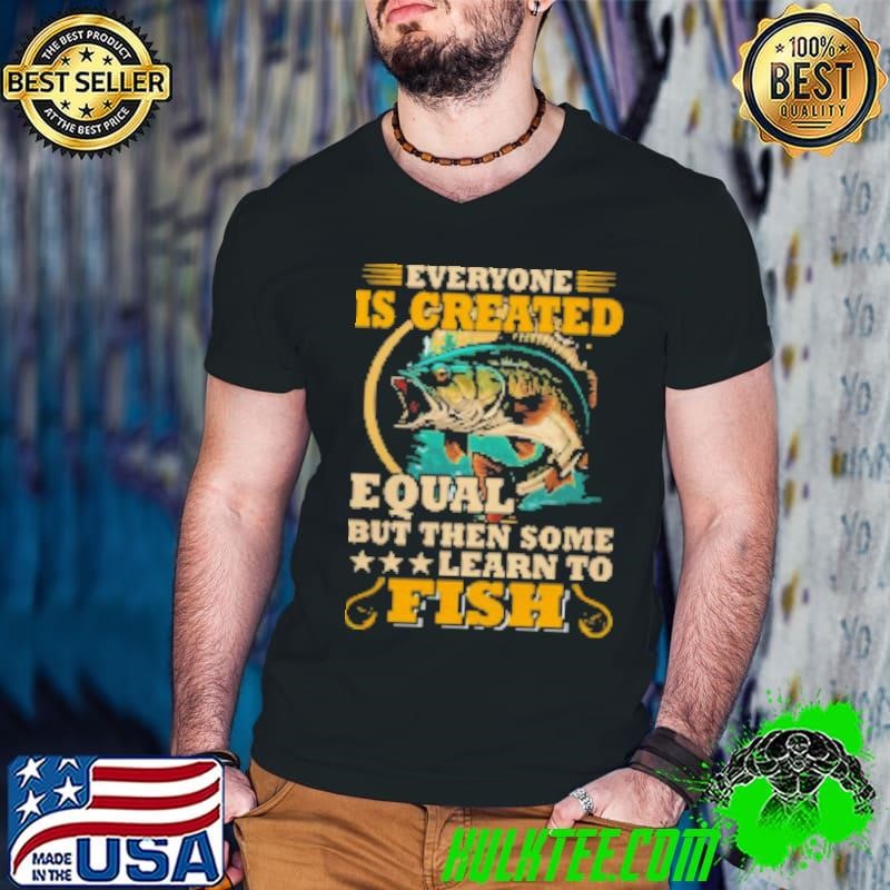 Everyone Is Created Equal But Then Some Learn To Fish Fishing Shirt