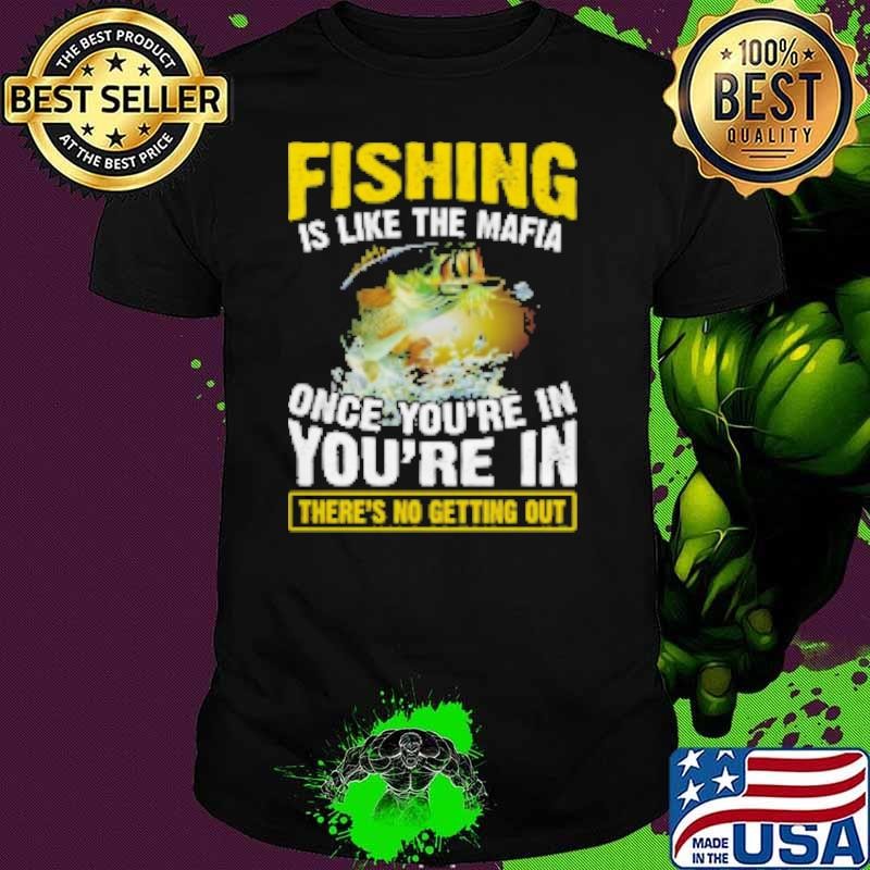Fishing Is Like The Mafia Once You're In You're In There's No Getting Out Fishing Unisex